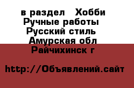  в раздел : Хобби. Ручные работы » Русский стиль . Амурская обл.,Райчихинск г.